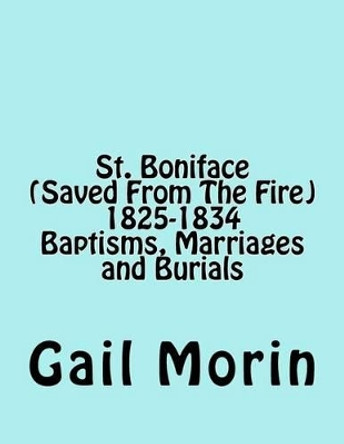 St. Boniface (Saved from the Fire) 1825-1834 Baptisms, Marriages and Burials by Gail Morin 9781540357311