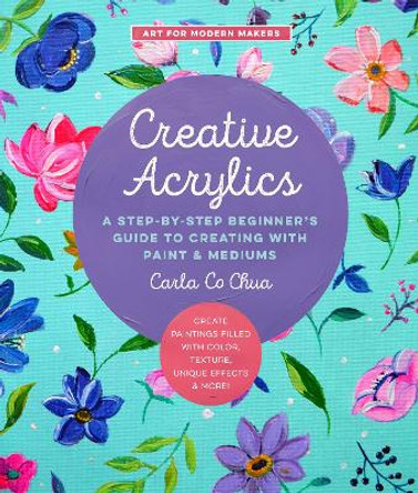 Creative Acrylics: A Step-by-Step Beginner's Guide to Creating with Paint & Mediums - Create Paintings Filled with Color, Texture, Unique Effects & More!: Volume 5 by Carla Co Chua