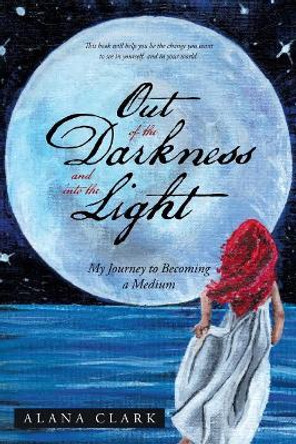 Out of the Darkness and Into the Light: My Journey to Becoming a Medium by Alana Clark 9781504308243