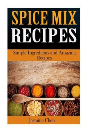 Spice Mix Recipes: Simple Ingredients and Amazing Spices by Jasmine Chen 9781512173581