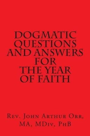 Dogmatic Questions and Answers for the Year of Faith by Ma MDIV Phb John Arthur Orr 9781478307013