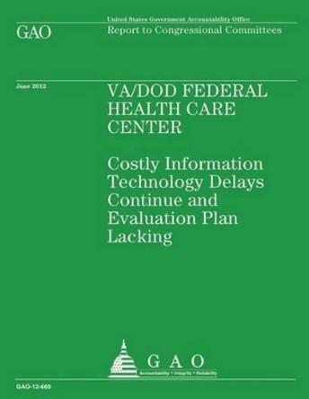 VA/DOD Federal Health Care Center: Costly Information Technology Delays Continue and Evaluation Plan Lacking by U S Government Accountability Office 9781492107538