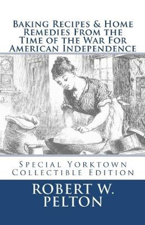 Baking Recipes & Home Remedies from the Time of the War for American Independence by Robert W Pelton 9781456461980