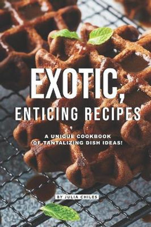 Exotic, Enticing Recipes: A Unique Cookbook of Tantalizing Dish Ideas! by Julia Chiles 9781096196105