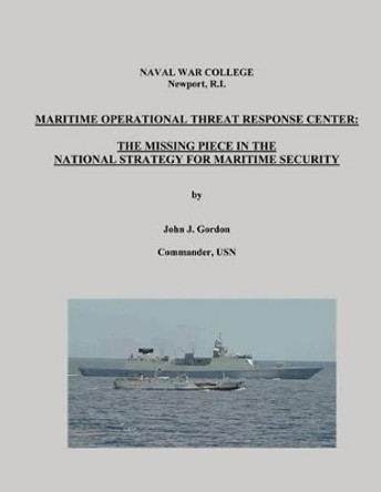 Maritime Operational Threat Response Center: The Missing Piece in the National Strategy for Maritime Security by Naval War College 9781482394078