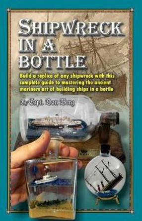 Shipwreck in a bottle: Build a replica of any ship or shipwreck with this complete guide to mastering the ancient mariners art of building ships in bottles. by Dan Berg 9781482733303