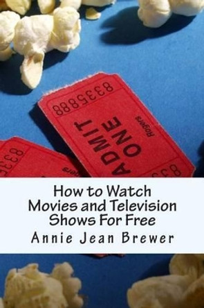 How to Watch Movies and Television Shows For Free by Annie Jean Brewer 9781480108639