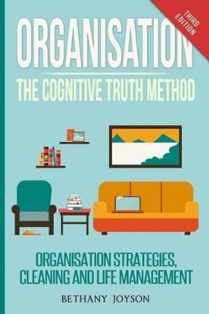 Organisation: The Cognitive Truth Method: Organization Strategies, Cleaning & Life Management by Bethany Joyson 9781530428953