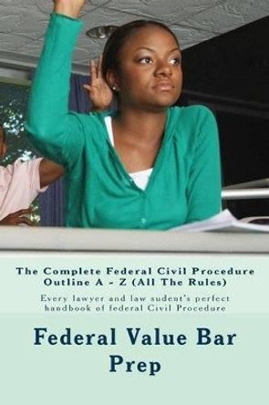 The Complete Federal Civil Procedure Outline A - Z (All The Rules): Every lawyer and law sudent's perfect handbook of federal Civil Procedure by Federal Value Bar Prep 9781532923906