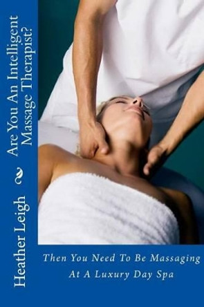 Are You An Intelligent Massage Therapist?: Then You Need To Be Massaging At A Luxury Day Spa by Heather Leigh 9781493699018