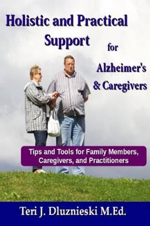 Holistic and Practical Support for Alzheimers and Caregivers: Tips and Tools for Family Members, Caregivers and Practitioners by Teri J Dluznieski M Ed 9781494742683