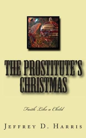 The Prostitute's Christmas: Faith Like a Child by Jeffrey D Harris 9781494773557