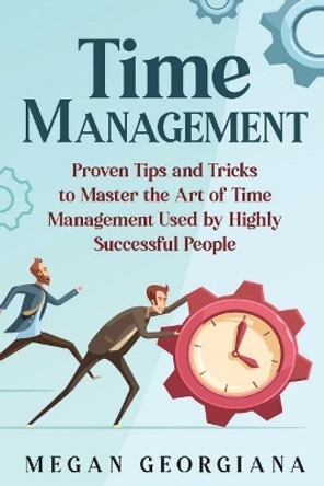 Time Management: Proven Tips and Tricks to Master the Art of Time Management Used by Highly Successful People by Megan Georgiana 9781099584565