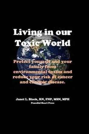 Living in Our Toxic World: Protect yourself and your family from environmental toxins and reduce your risk of cancer and chronic disease by Janet L Black 9781534669246