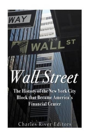 Wall Street: The History of the New York City Block that Became America's Financial Center by Charles River Editors 9781534714021