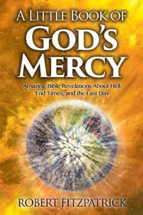 A Little Book of God's Mercy: Amazing Bible Revelations about Hell, End Times, and the Last Day by Robert Fitzpatrick 9781534729650