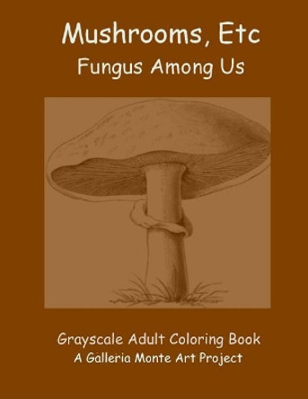 Mushrooms, Etc.: Fungus Among Us by Galleria Monte Project 9781535033992