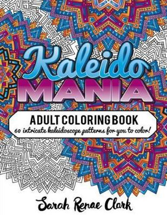 Kaleidomania: Adult Coloring Book: 60 intricate hand-drawn kaleidoscope circular patterns for you to color by Sarah Renae Clark 9781530919017