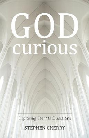 God-Curious: Exploring Eternal Questions by Stephen Cherry