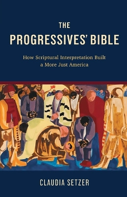 The Progressives' Bible: How Scriptural Interpretation Built a More Just America by Claudia Setzer 9781506497082