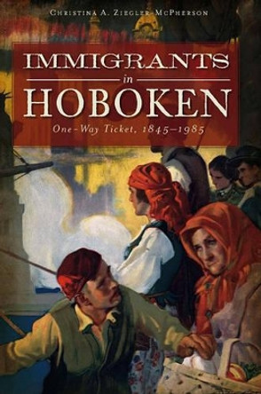 Immigrants in Hoboken: One Way Ticket, 1845-1985 by Christina A Ziegler-McPherson 9781609491635