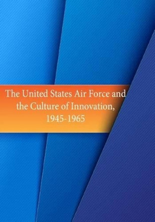 The United States Air Force and the Culture of Innovation, 1945-1965 by U S Air Force 9781508712794