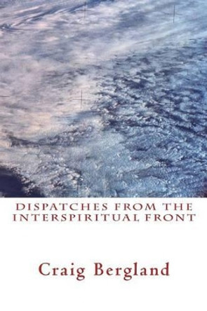 Dispatches from the Interspiritual Front: Reflections on the path... by Craig Bergland 9781497424425