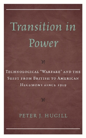 Transition in Power: Technological "Warfare" and the Shift from British to American Hegemony since 1919 by Peter J. Hugill 9781498544221 Transition in Power: Technological "Warfare" and the Shift from British to American Hegemony since 1919 by Peter J. Hugill 9781498544221