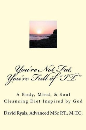 You're Not Fat, You're Full of &quot;IT&quot;: A Body, Mind, & Soul Cleansing Diet by David a Ryals P T 9781499286755