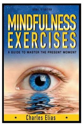 Mindfulness: Mindfulness Exercises - A Guide To Zen Meditation & To Master The Present Moment (With Pics) by Charles Elias 9781507768280