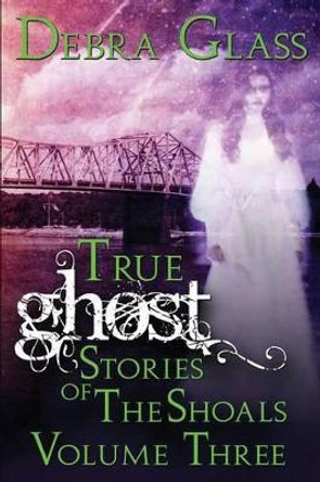 True Ghost Stories of the Shoals Vol. 3 by Debra Glass 9781508730828