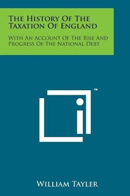 The History of the Taxation of England: With an Account of the Rise and Progress of the National Debt by William Tayler 9781498188517