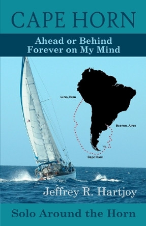 Cape Horn: Ahead or Behind Forever on My Mind, Solo Around the Horn by Jeffrey R Hartjoy 9781499535594