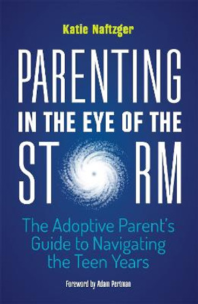 Parenting in the Eye of the Storm: The Adoptive Parent's Guide to Navigating the Teen Years by Katie Naftzger