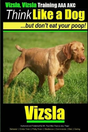 Vizsla, Vizsla Training AAA AKC - Think Like a Dog - But Don't Eat Your Poop!: Here's EXACTLY How To TRAIN Your Vizsla by Paul Allen Pearce 9781500224622