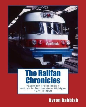 The Railfan Chronicles, Passenger Trains, Book 1: Amtrak in Southeastern Michigan 1974 to 2000 by Byron Babbish 9781500290856