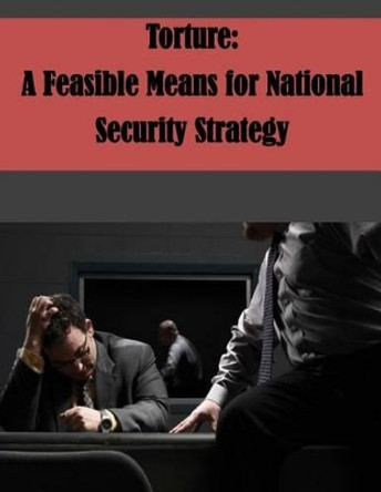 Torture: A Feasible Means for National Security Strategy by U S Army Command and General Staff Coll 9781500294557