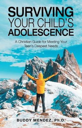 Surviving Your Child's Adolescence: A Christian Guide for Meeting Your Teen's Deepest Needs by Buddy Mendez 9781664220249