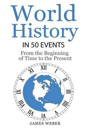 History: World History in 50 Events: From the Beginning of Time to the Present (World History, History Books, Earth History) by James Weber 9781534849327