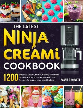 The Latest Ninja Creami Cookbook: 1200 Days Ice Cream, Sorbet, Gelato, Milkshake, Smoothie Bowl and Ice Cream Mix-Ins Recipes To Master Your New Machine by Nannie E Horvath 9781805381341