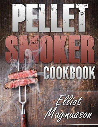 Pellet Smoker Cookbook: 200 Deliciously Simple Wood Pellet Grill Recipes to Make at Home (Beginners Smoking Cookbook) by Elliot Magnusson 9781774340325