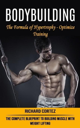 Bodybuilding: The Formula of Hypertrophy - Optimize Training (The Complete Blueprint to Building Muscle With Weight Lifting) by Richard Cortez 9781774854426