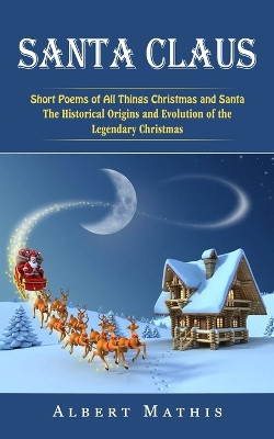 Santa Claus: Short Poems of All Things Christmas and Santa (The Historical Origins and Evolution of the Legendary Christmas) by Albert Mathis 9781774857816