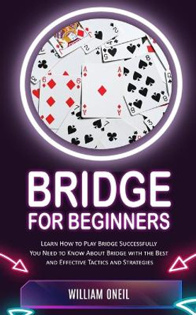 Bridge for Beginners: Learn How to Play Bridge Successfully (You Need to Know About Bridge with the Best and Effective Tactics and Strategies) by William Oneil 9781777597696