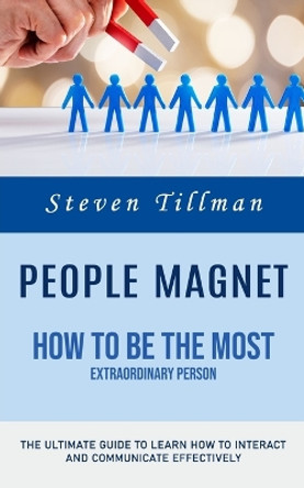 People Magnet: How to Be the Most Extraordinary Person (The Ultimate Guide to Learn How to Interact and Communicate Effectively) by Steven Tillman 9781778261527