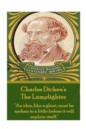 Charles Dickens - The Lamplighter: &quot;An Idea, Like a Ghost, Must Be Spoken to a Little Before It Will Explain Itself.&quot; by Dickens 9781783945603