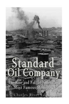 Standard Oil Company: The Rise and Fall of America's Most Famous Monopoly by Charles River Editors 9781539428060