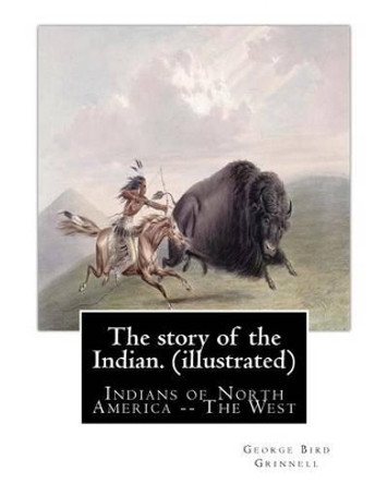 The story of the Indian. By: George Bird Grinnell (illustrated): Indians of North America -- The West by George Bird Grinnell 9781539304586