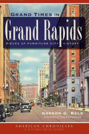 Grand Times in Grand Rapids: Pieces of Furniture City History by Gordon G. Beld 9781609496296