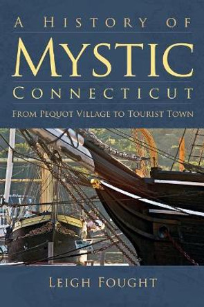 A History of Mystic Connecticut: From Pequot Village to Tourist Town by Assistant Professor of History Leigh Fought 9781540204493